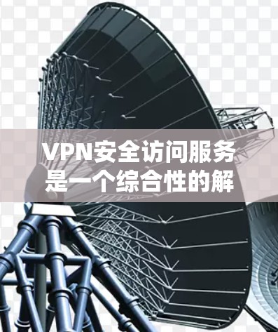 VPN安全访问服务是一个综合性的解决方案，旨在为用户提供安全、可靠的网络访问渠道。以下是对VPN安全访问服务的详细分析和总结
