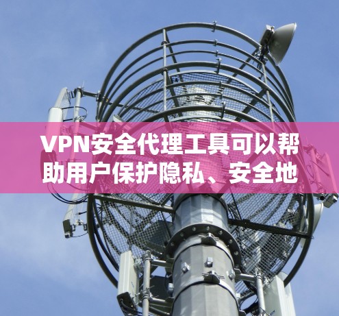 VPN安全代理工具可以帮助用户保护隐私、安全地访问网络资源，并提供高级的网络安全功能。以下是一些知名的VPN安全代理工具，供您参考