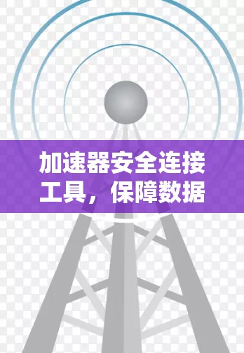 加速器安全连接工具,保障数据传输安全与高效率 加速器安全连接工具,保障数据传输安全与高效率