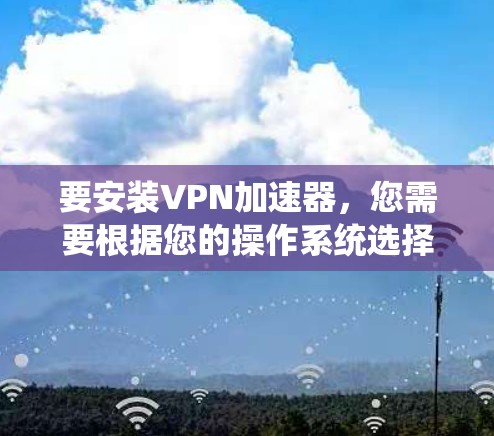 要安装VPN加速器,您需要根据您的操作系统选择相应的安装包。以下是常见操作系统的安装方法和下载链接 要安装VPN加速器,您需要根据您的操作系统选择相应的安装包。以下是常见操作系统的安装方法和下载链接