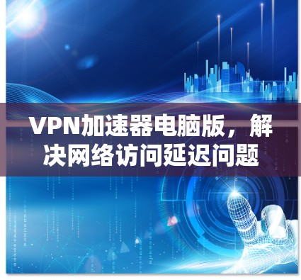 VPN加速器电脑版,解决网络访问延迟问题 VPN加速器电脑版,解决网络访问延迟问题