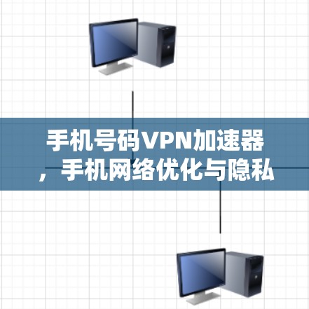 手机号码VPN加速器,手机网络优化与隐私保护新解决方案 手机号码VPN加速器,手机网络优化与隐私保护新解决方案