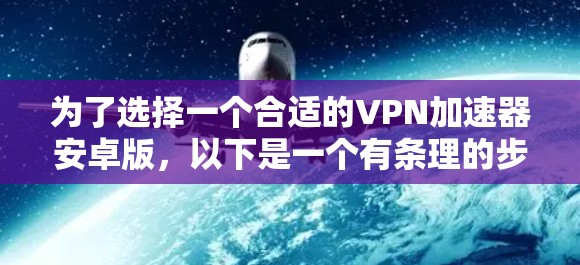 为了选择一个合适的VPN加速器安卓版,以下是一个有条理的步骤指南 为了选择一个合适的VPN加速器安卓版,以下是一个有条理的步骤指南