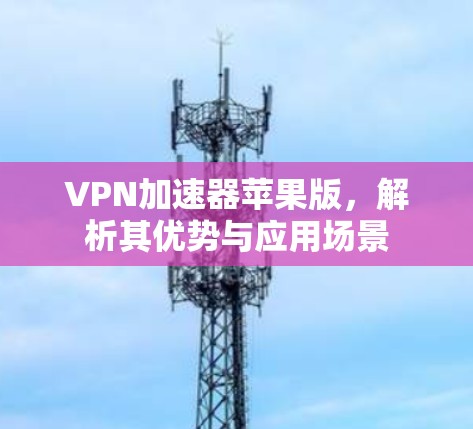 VPN加速器苹果版，解析其优势与应用场景