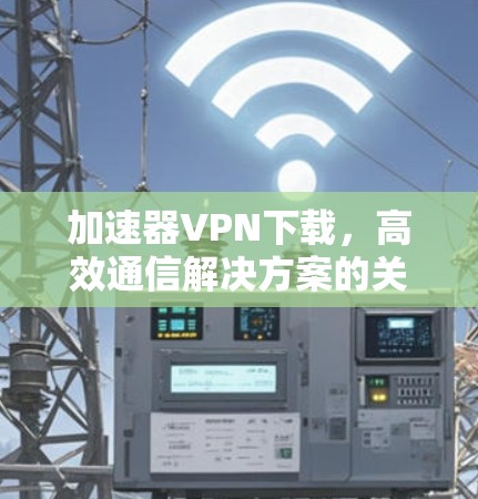加速器VPN下载,高效通信解决方案的关键 加速器VPN下载,高效通信解决方案的关键