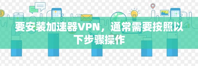 要安装加速器VPN,通常需要按照以下步骤操作 要安装加速器VPN,通常需要按照以下步骤操作