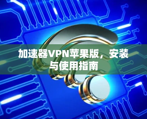 加速器VPN苹果版,安装与使用指南 加速器VPN苹果版,安装与使用指南