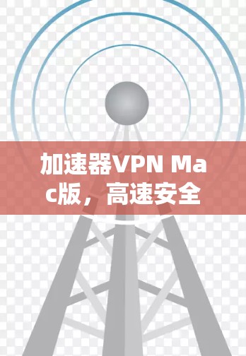 加速器VPN Mac版,高速安全通道,畅享无限网络体验! 加速器VPN Mac版,高速安全通道,畅享无限网络体验!