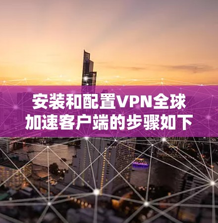 安装和配置VPN全球加速客户端的步骤如下 安装和配置VPN全球加速客户端的步骤如下