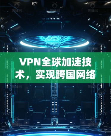 VPN全球加速技术,实现跨国网络高效通信的利器 VPN全球加速技术,实现跨国网络高效通信的利器