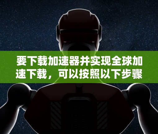 要下载加速器并实现全球加速下载,可以按照以下步骤操作 要下载加速器并实现全球加速下载,可以按照以下步骤操作