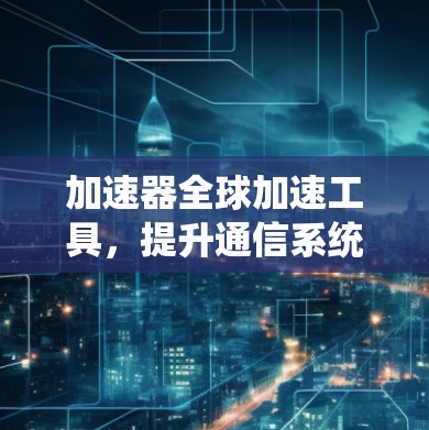 加速器全球加速工具,提升通信系统性能的秘密武器 加速器全球加速工具,提升通信系统性能的秘密武器