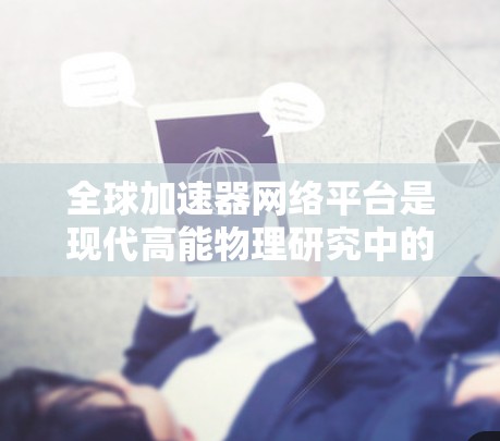 全球加速器网络平台是现代高能物理研究中的一个重要创新,通过整合全球范围内的加速器资源,显著提升了科学研究的效率和质量。以下是对该平台的详细分析 全球加速器网络平台是现代高能物理研究中的一个重要创新,通过整合全球范围内的加速器资源,显著提升了科学研究的效率和质量。以下是对该平台的详细分析