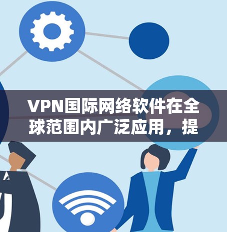 VPN国际网络软件在全球范围内广泛应用,提供了数据安全、隐私保护以及网络自由等多项功能。以下是对VPN国际网络软件的详细分析和总结 VPN国际网络软件在全球范围内广泛应用,提供了数据安全、隐私保护以及网络自由等多项功能。以下是对VPN国际网络软件的详细分析和总结