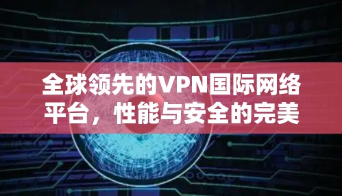 全球领先的VPN国际网络平台,性能与安全的完美结合 全球领先的VPN国际网络平台,性能与安全的完美结合