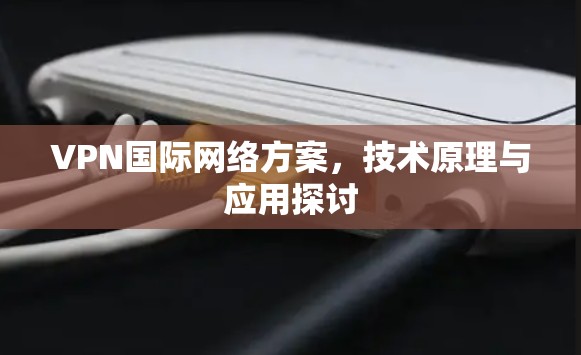 VPN国际网络方案,技术原理与应用探讨 VPN国际网络方案,技术原理与应用探讨