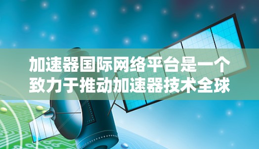 加速器国际网络平台是一个致力于推动加速器技术全球化发展的综合性平台，旨在通过全球合作和资源共享，促进加速器技术在各个领域的应用与创新。以下是该平台的主要特点