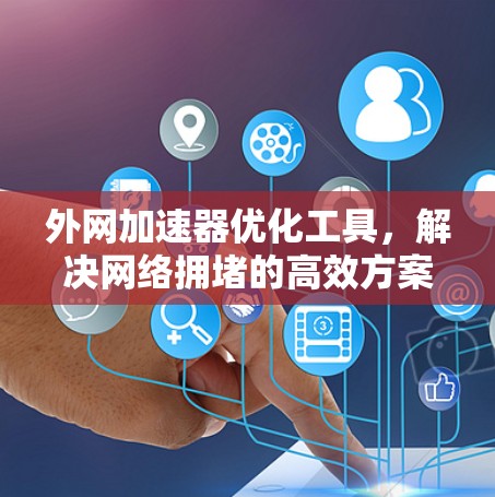 外网加速器优化工具，解决网络拥堵的高效方案