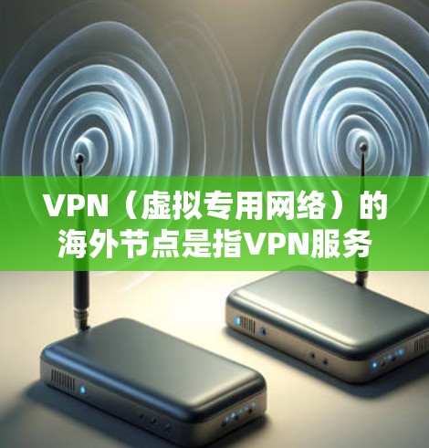 VPN（虚拟专用网络）的海外节点是指VPN服务提供商在不同国家和地区设置的服务器，这些服务器可以帮助用户访问被限制或阻止的网站，同时提供匿名性和安全性。以下是一些常见的VPN海外节点的例子