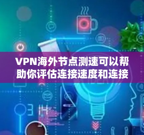 VPN海外节点测速可以帮助你评估连接速度和连接质量。以下是一些建议和方法，帮助你测试VPN海外节点的性能