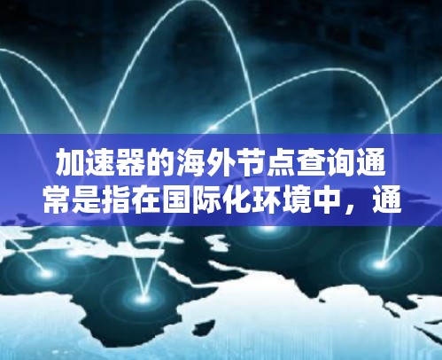 加速器的海外节点查询通常是指在国际化环境中，通过加速器技术来优化数据传输或计算资源访问的过程。以下是一些可能的解释和步骤