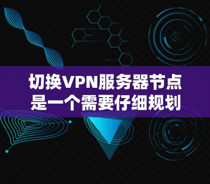 切换VPN服务器节点是一个需要仔细规划和执行的过程，以下是一步步的指南，帮助您顺利完成切换