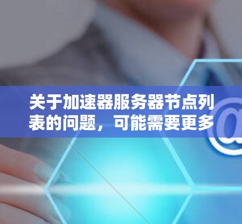 关于加速器服务器节点列表的问题，可能需要更多的上下文来提供有针对性的信息。加速器服务器通常用于加速网络流量或应用处理，具体类型和用途取决于需求。以下是一些常见的加速器类型及其相关服务器节点信息