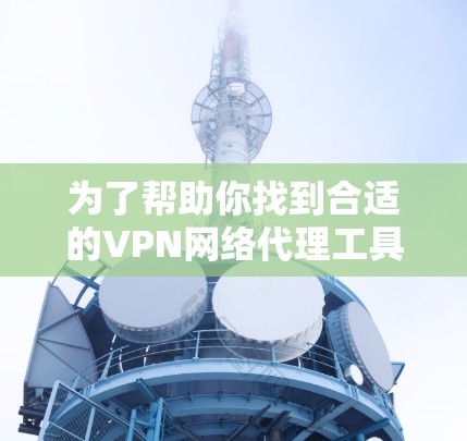 为了帮助你找到合适的VPN网络代理工具，以下是一个分步的指南