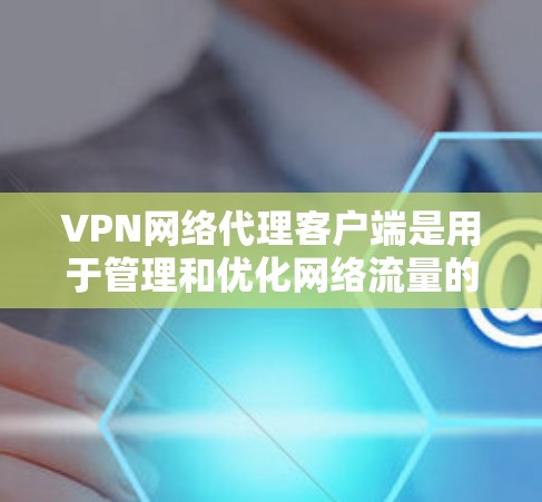 VPN网络代理客户端是用于管理和优化网络流量的软件，通常与VPN（虚拟专用网络）结合使用，以提供更高效、更安全的网络访问体验。以下是关于VPN网络代理客户端的详细解释