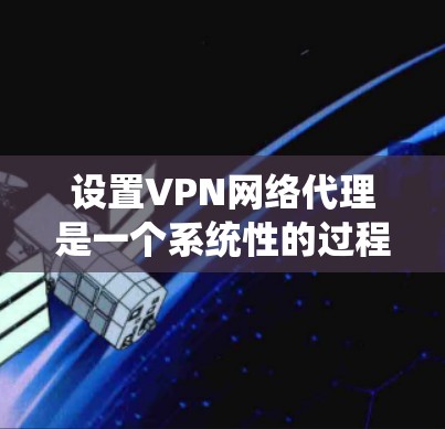 设置VPN网络代理是一个系统性的过程，以下是详细的步骤指南