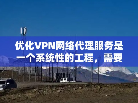优化VPN网络代理服务是一个系统性的工程，需要从多个维度进行全面考虑。以下是一个有条理的优化步骤指南，帮助您全面提升服务质量和用户体验