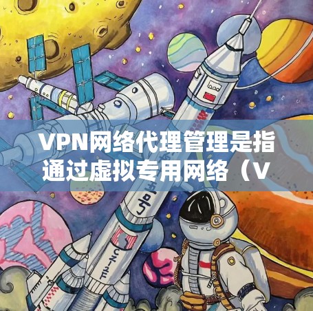 VPN网络代理管理是指通过虚拟专用网络（VPN）实现的网络代理管理，主要用于在公共互联网上建立安全、可靠的连接，保护敏感数据不被窃取或篡改。以下是一些关于VPN网络代理管理的关键点和建议