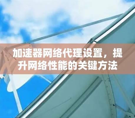 加速器网络代理设置，提升网络性能的关键方法