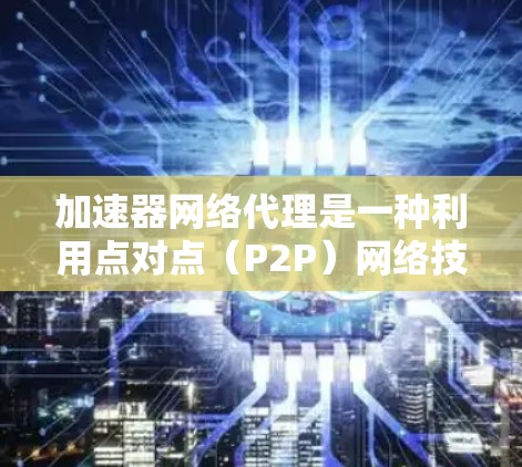 加速器网络代理是一种利用点对点（P2P）网络技术来加速网络连接的方法，特别适用于需要快速访问远程资源的场景。以下是对加速器网络代理的详细总结和分步指南