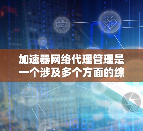 加速器网络代理管理是一个涉及多个方面的综合任务,涵盖了加速器的部署、监控、维护、优化、访问控制、安全合规、故障处理等多个环节。以下是对该任务的详细分解 加速器网络代理管理是一个涉及多个方面的综合任务,涵盖了加速器的部署、监控、维护、优化、访问控制、安全合规、故障处理等多个环节。以下是对该任务的详细分解