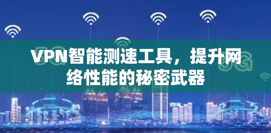 VPN智能测速工具,提升网络性能的秘密武器 VPN智能测速工具,提升网络性能的秘密武器