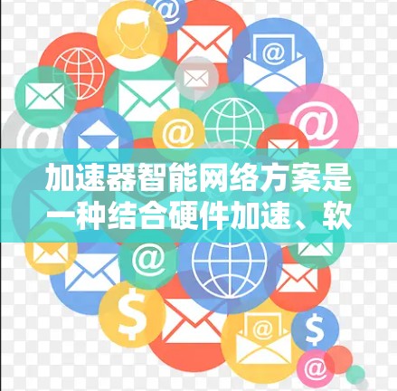 加速器智能网络方案是一种结合硬件加速、软件优化和智能技术的网络解决方案，旨在提升数据传输效率和网络性能。以下是对该方案的详细分析和总结