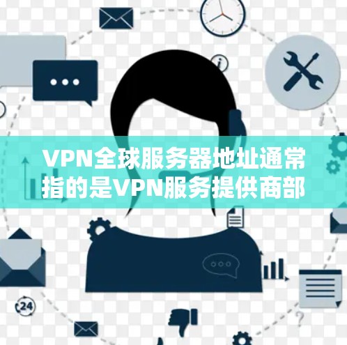 VPN全球服务器地址通常指的是VPN服务提供商部署的服务器位置，这些服务器分布在全球各地，提供用户远程访问网络的服务。以下是一些常见的VPN服务提供商及其服务器分布情况