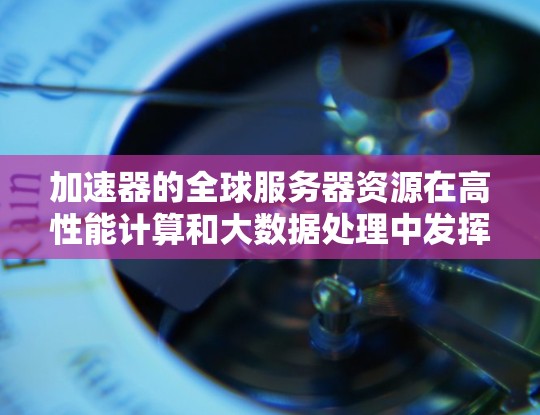 加速器的全球服务器资源在高性能计算和大数据处理中发挥着重要作用,为用户提供了高效、可靠的服务。以下是对加速器全球服务器资源的详细分析和总结 加速器的全球服务器资源在高性能计算和大数据处理中发挥着重要作用,为用户提供了高效、可靠的服务。以下是对加速器全球服务器资源的详细分析和总结
