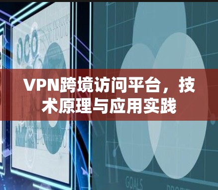 VPN跨境访问平台,技术原理与应用实践 VPN跨境访问平台,技术原理与应用实践