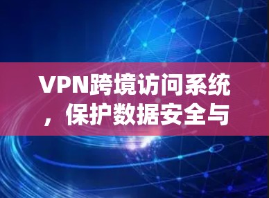 VPN跨境访问系统,保护数据安全与网络自由 VPN跨境访问系统,保护数据安全与网络自由
