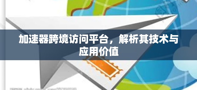 加速器跨境访问平台，解析其技术与应用价值