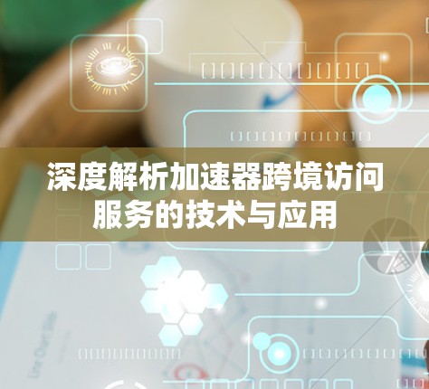 深度解析加速器跨境访问服务的技术与应用 深度解析加速器跨境访问服务的技术与应用