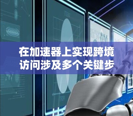 在加速器上实现跨境访问涉及多个关键步骤和考虑因素。以下是一个有条理的分步教程,帮助您理解和实现跨境加速器访问 在加速器上实现跨境访问涉及多个关键步骤和考虑因素。以下是一个有条理的分步教程,帮助您理解和实现跨境加速器访问