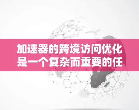加速器的跨境访问优化是一个复杂而重要的任务,涉及多个方面的技术和策略。以下是一个结构化的总结,涵盖了从基础到实际应用的各个方面 加速器的跨境访问优化是一个复杂而重要的任务,涉及多个方面的技术和策略。以下是一个结构化的总结,涵盖了从基础到实际应用的各个方面