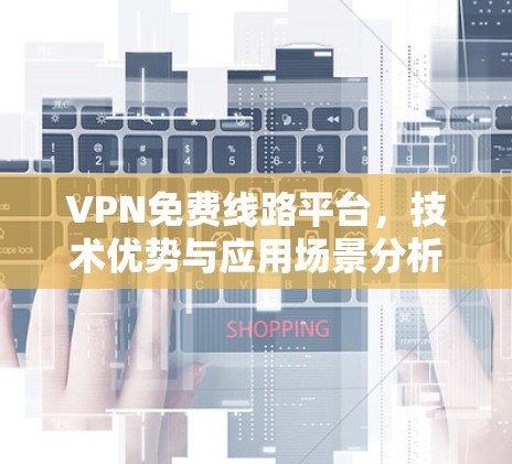 VPN免费线路平台,技术优势与应用场景分析 VPN免费线路平台,技术优势与应用场景分析
