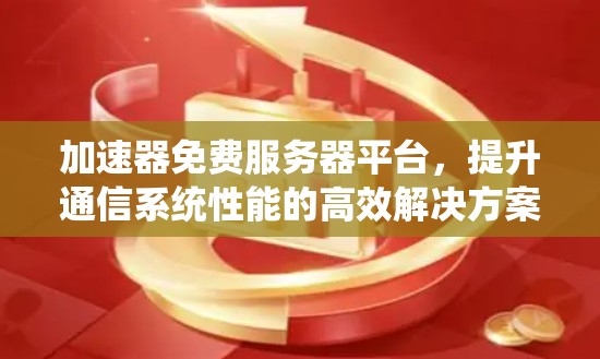 加速器免费服务器平台,提升通信系统性能的高效解决方案 加速器免费服务器平台,提升通信系统性能的高效解决方案