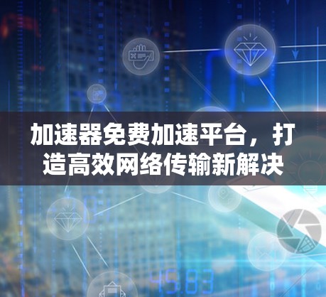 加速器免费加速平台,打造高效网络传输新解决方案 加速器免费加速平台,打造高效网络传输新解决方案