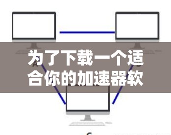 为了下载一个适合你的加速器软件,请按照以下步骤操作 为了下载一个适合你的加速器软件,请按照以下步骤操作
