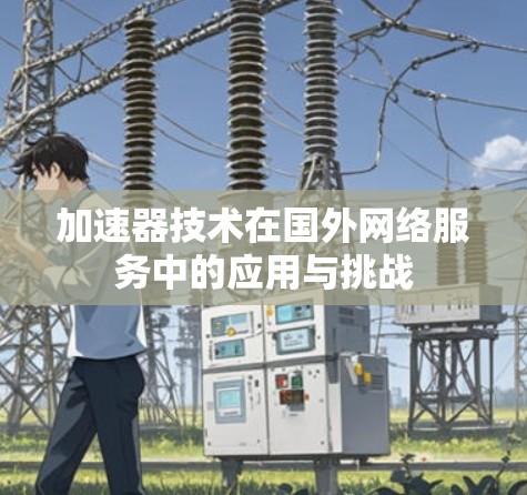 加速器技术在国外网络服务中的应用与挑战 加速器技术在国外网络服务中的应用与挑战